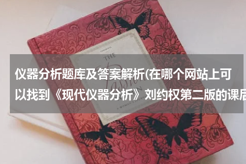 仪器分析题库及答案解析(在哪个网站上可以找到《现代仪器分析》刘约权第二版的课后习题答案)