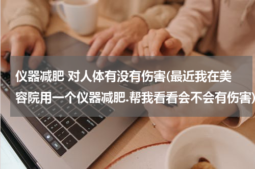 仪器减肥 对人体有没有伤害(最近我在美容院用一个仪器减肥.帮我看看会不会有伤害)