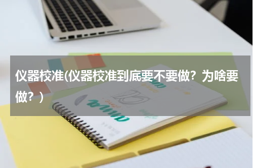 仪器校准(仪器校准到底要不要做？为啥要做？)