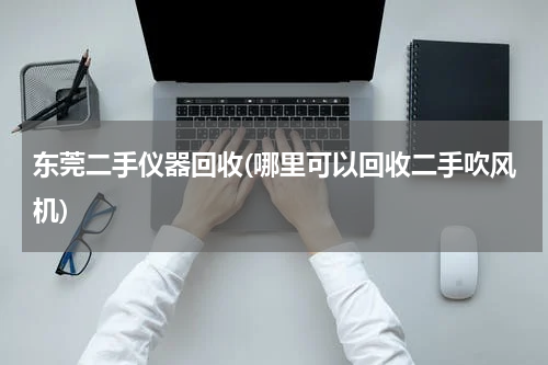 东莞二手仪器回收(哪里可以回收二手吹风机)