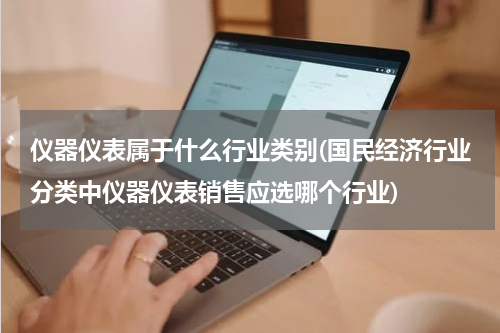 仪器仪表属于什么行业类别(国民经济行业分类中仪器仪表销售应选哪个行业)
