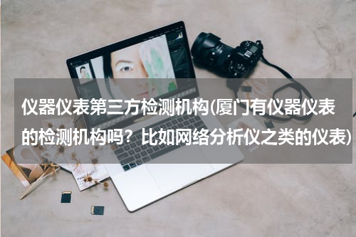 仪器仪表第三方检测机构(厦门有仪器仪表的检测机构吗？比如网络分析仪之类的仪表)