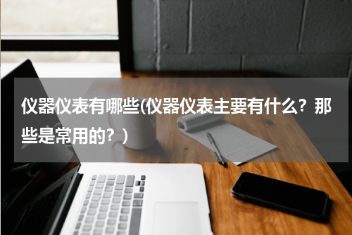 仪器仪表有哪些(仪器仪表主要有什么？那些是常用的？)