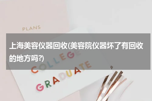 上海美容仪器回收(美容院仪器坏了有回收的地方吗?)
