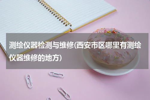 测绘仪器检测与维修(西安市区哪里有测绘仪器维修的地方)