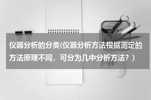 仪器分析的分类(仪器分析方法根据测定的方法原理不同，可分为几中分析方法？)