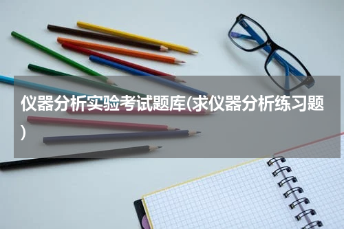 仪器分析实验考试题库(求仪器分析练习题)
