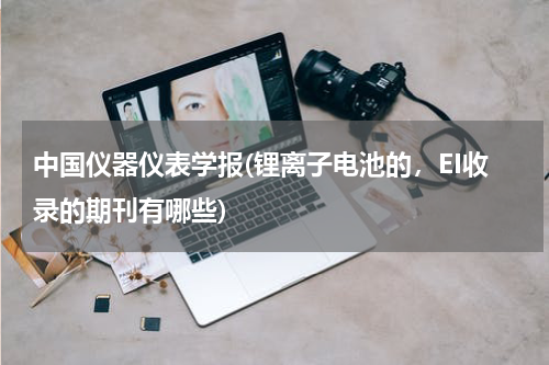 中国仪器仪表学报(锂离子电池的，EI收录的期刊有哪些)