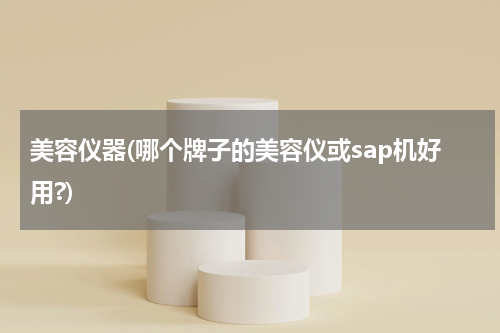 美容仪器(哪个牌子的美容仪或sap机好用?)