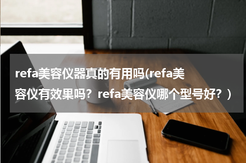 refa美容仪器真的有用吗(refa美容仪有效果吗？refa美容仪哪个型号好？)
