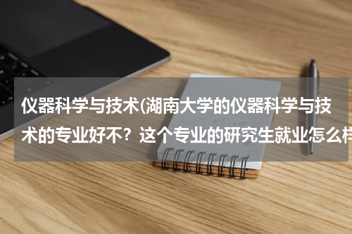 仪器科学与技术(湖南大学的仪器科学与技术的专业好不？这个专业的研究生就业怎么样？)
