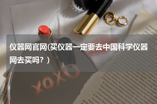 仪器网官网(买仪器一定要去中国科学仪器网去买吗？)