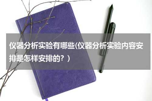 仪器分析实验有哪些(仪器分析实验内容安排是怎样安排的？)