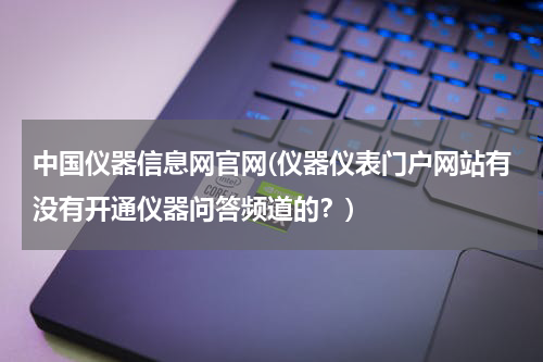 中国仪器信息网官网(仪器仪表门户网站有没有开通仪器问答频道的？)