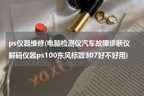 ps仪器维修(电脑检测仪汽车故障诊断仪解码仪器ps100东风标致307好不好用)