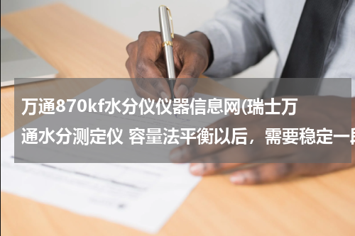 万通870kf水分仪仪器信息网(瑞士万通水分测定仪 容量法平衡以后，需要稳定一段时间吗)