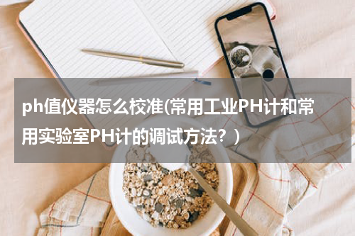 ph值仪器怎么校准(常用工业PH计和常用实验室PH计的调试方法？)