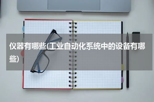 仪器有哪些(工业自动化系统中的设备有哪些)