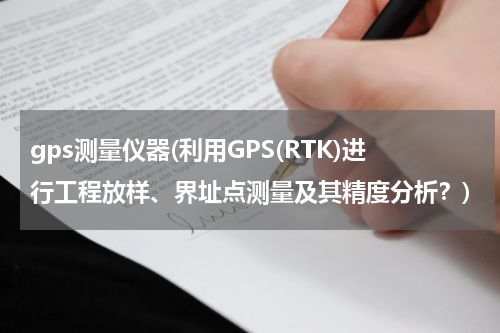 gps测量仪器(利用GPS(RTK)进行工程放样、界址点测量及其精度分析？)