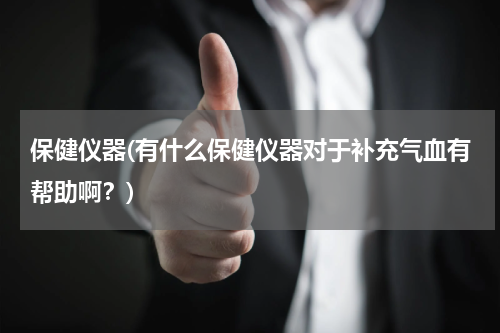 保健仪器(有什么保健仪器对于补充气血有帮助啊？)