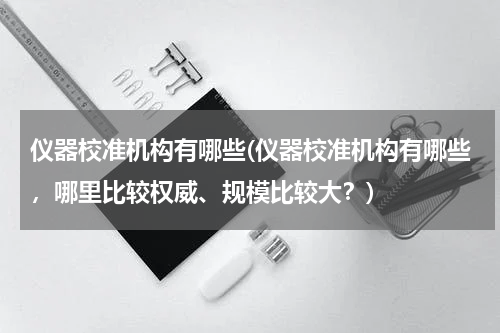仪器校准机构有哪些(仪器校准机构有哪些，哪里比较权威、规模比较大？)