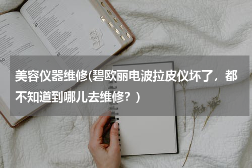 美容仪器维修(碧欧丽电波拉皮仪坏了，都不知道到哪儿去维修？)