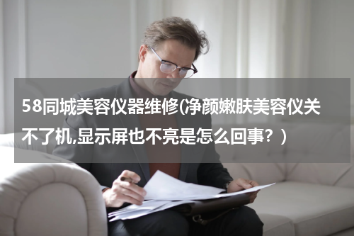 58同城美容仪器维修(净颜嫩肤美容仪关不了机,显示屏也不亮是怎么回事？)