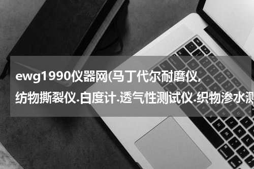 ewg1990仪器网(马丁代尔耐磨仪,纺物撕裂仪.白度计.透气性测试仪.织物渗水测试仪)