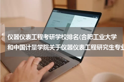 仪器仪表工程考研学校排名(合肥工业大学和中国计量学院关于仪器仪表工程研究生专业哪个更好些，特点各是什么？)