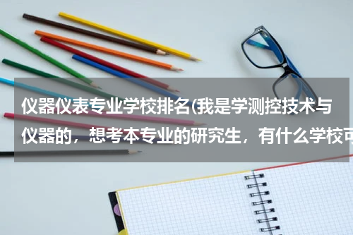 仪器仪表专业学校排名(我是学测控技术与仪器的，想考本专业的研究生，有什么学校可以参考)