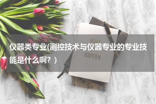 仪器类专业(测控技术与仪器专业的专业技能是什么啊？)