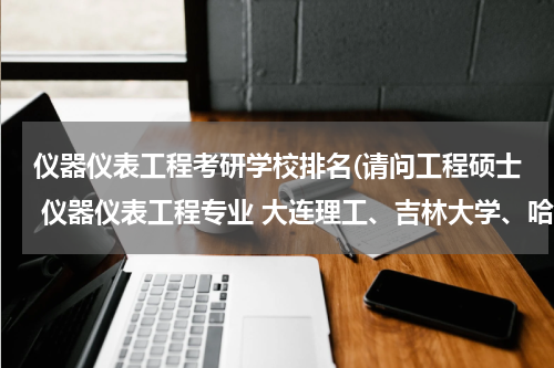 仪器仪表工程考研学校排名(请问工程硕士 仪器仪表工程专业 大连理工、吉林大学、哈尔滨工业大学三个学校哪个好？)