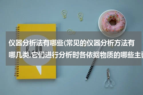 仪器分析法有哪些(常见的仪器分析方法有哪几类,它们进行分析时各依据物质的哪些主要性质?)