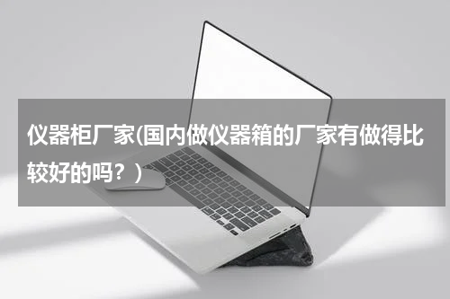 仪器柜厂家(国内做仪器箱的厂家有做得比较好的吗？)