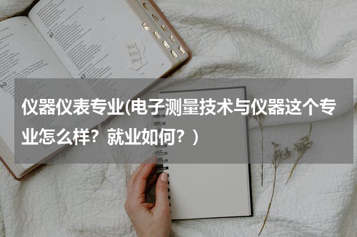 仪器仪表专业(电子测量技术与仪器这个专业怎么样？就业如何？)