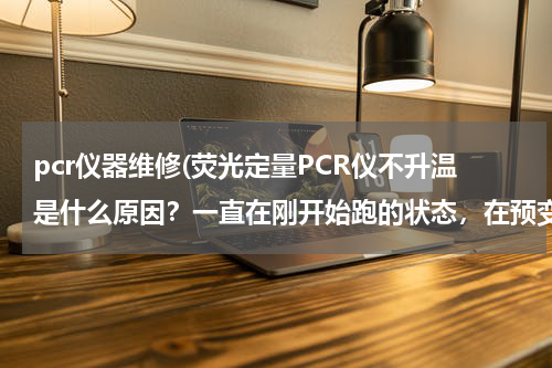 pcr仪器维修(荧光定量PCR仪不升温是什么原因？一直在刚开始跑的状态，在预变性阶段前面温度上不去！)