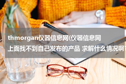 thmorgan仪器信息网(仪器信息网上面找不到自己发布的产品 求解什么情况啊？？？)
