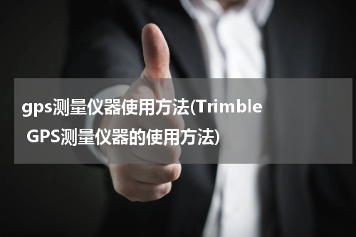 gps测量仪器使用方法(Trimble GPS测量仪器的使用方法)