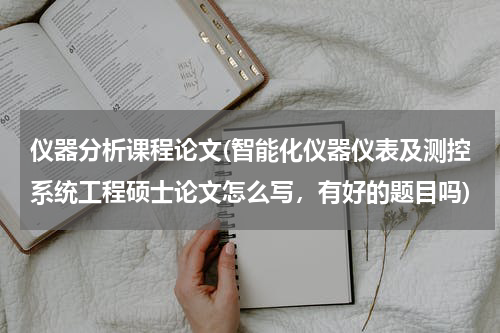 仪器分析课程论文(智能化仪器仪表及测控系统工程硕士论文怎么写，有好的题目吗)