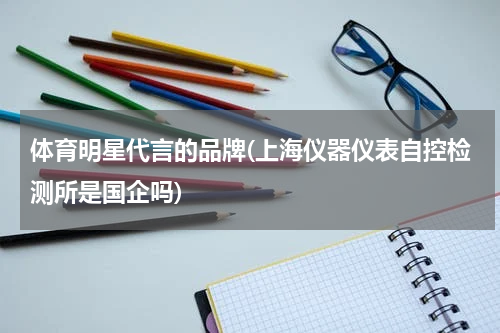 体育明星代言的品牌(上海仪器仪表自控检测所是国企吗)