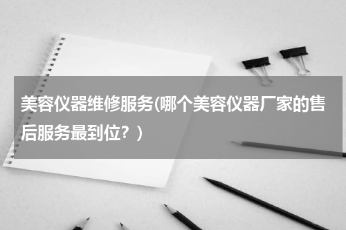 美容仪器维修服务(哪个美容仪器厂家的售后服务最到位？)