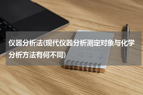 仪器分析法(现代仪器分析测定对象与化学分析方法有何不同)