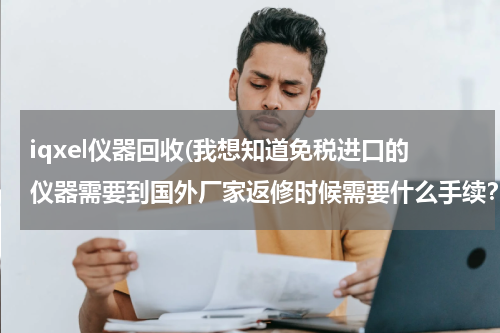 iqxel仪器回收(我想知道免税进口的仪器需要到国外厂家返修时候需要什么手续？这些手续在哪些法律中有规定的？谢谢！)