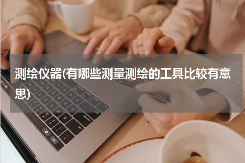 测绘仪器(有哪些测量测绘的工具比较有意思)