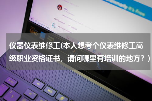 仪器仪表维修工(本人想考个仪表维修工高级职业资格证书，请问哪里有培训的地方？)