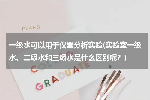 一级水可以用于仪器分析实验(实验室一级水、二级水和三级水是什么区别呢？)