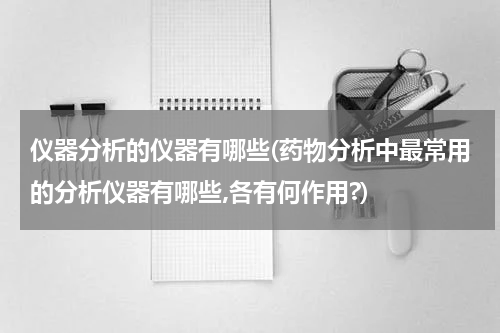 仪器分析的仪器有哪些(药物分析中最常用的分析仪器有哪些,各有何作用?)