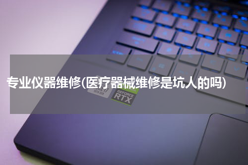 专业仪器维修(医疗器械维修是坑人的吗)