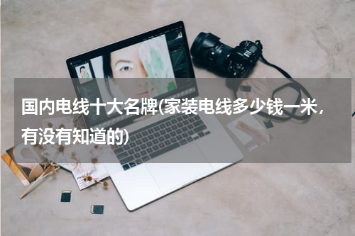 国内电线十大名牌(家装电线多少钱一米，有没有知道的)