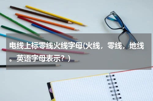 电线上标零线火线字母(火线，零线，地线。英语字母表示？)